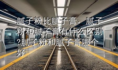 膩?zhàn)臃郾饶佔(zhàn)痈啵佔(zhàn)臃酆湍佔(zhàn)痈嘤惺裁磪^(qū)別?膩?zhàn)臃酆湍佔(zhàn)痈嗄膫€好