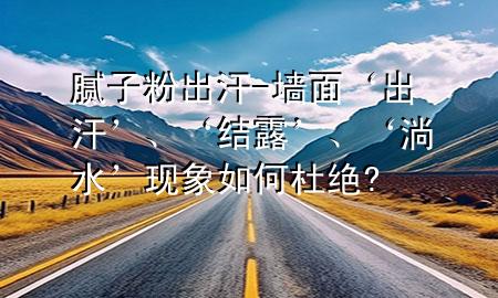 膩?zhàn)臃鄢龊?墻面‘出汗’、‘結(jié)露’、‘淌水’現(xiàn)象如何杜絕?