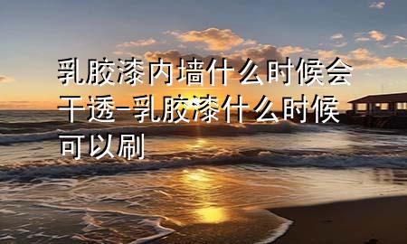 乳膠漆內(nèi)墻什么時(shí)候會(huì)干透-乳膠漆什么時(shí)候可以刷