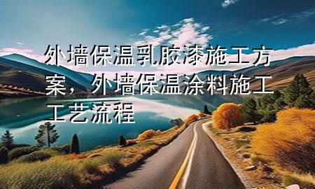 外墻保溫乳膠漆 施工方案，外墻保溫涂料施工工藝流程