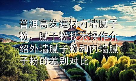 普洱高發(fā)建材內(nèi)墻膩?zhàn)臃?，膩?zhàn)臃奂夹g(shù)操作介紹 外墻膩?zhàn)臃酆蛢?nèi)墻膩?zhàn)臃鄣牟顒e對(duì)比