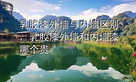 乳膠漆外墻與內(nèi)墻區(qū)別，乳膠漆外墻和內(nèi)墻漆哪個(gè)貴