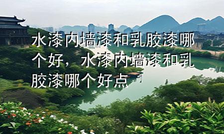 水漆內(nèi)墻漆和乳膠漆哪個(gè)好，水漆內(nèi)墻漆和乳膠漆哪個(gè)好點(diǎn)