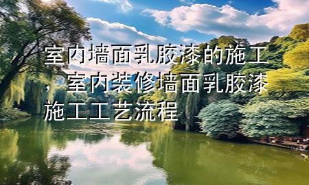 室內(nèi)墻面乳膠漆的施工，室內(nèi)裝修墻面乳膠漆施工工藝流程
