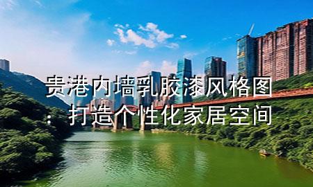 貴港內(nèi)墻乳膠漆風(fēng)格圖：打造個性化家居空間