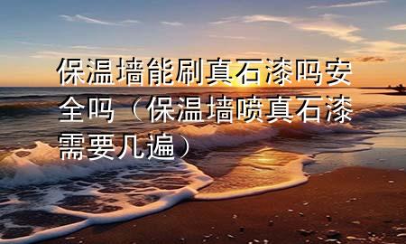 保溫墻能刷真石漆嗎安全嗎（保溫墻噴真石漆需要幾遍）