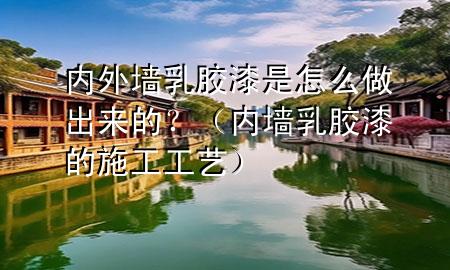 內(nèi)外墻乳膠漆是怎么做出來的？（內(nèi)墻乳膠漆的施工工藝）