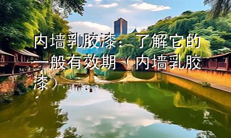 內(nèi)墻乳膠漆：了解它的一般有效期（內(nèi)墻 乳膠漆）