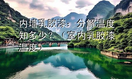 內(nèi)墻乳膠漆：分解溫度知多少？（室內(nèi)乳膠漆溫度）
