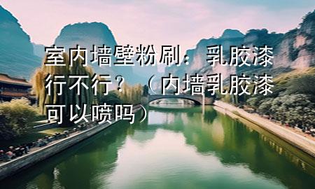 室內(nèi)墻壁粉刷：乳膠漆行不行？（內(nèi)墻乳膠漆可以噴嗎）