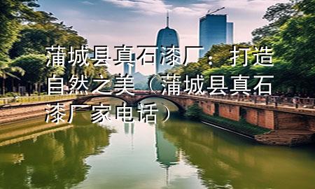 蒲城縣真石漆廠：打造自然之美（蒲城縣真石漆廠家電話）