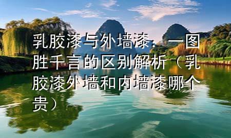 乳膠漆與外墻漆：一圖勝千言的區(qū)別解析（乳膠漆外墻和內(nèi)墻漆哪個貴）