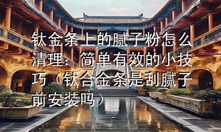 鈦金條上的膩?zhàn)臃墼趺辞謇恚汉?jiǎn)單有效的小技巧（鈦合金條是刮膩?zhàn)忧鞍惭b嗎）