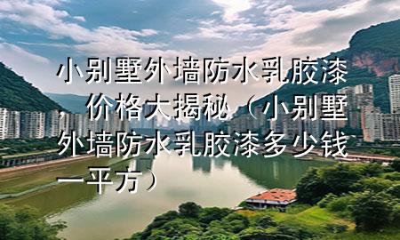 小別墅外墻防水乳膠漆，價格大揭秘（小別墅外墻防水乳膠漆多少錢一平方）