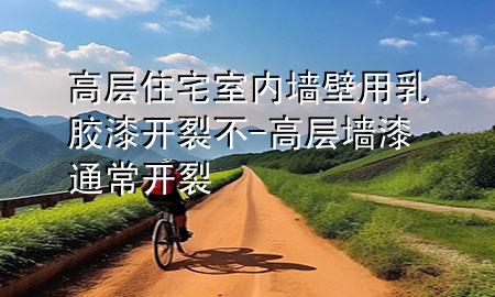 高層住宅室內墻壁用乳膠漆開裂不-高層墻漆通常開裂