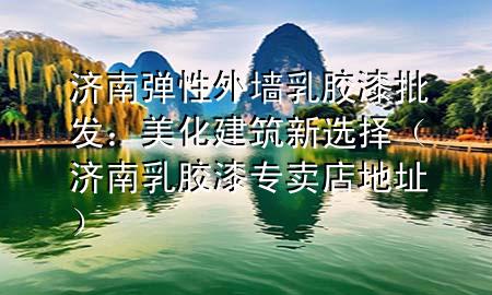 濟(jì)南彈性外墻乳膠漆批發(fā)：美化建筑新選擇（濟(jì)南乳膠漆專賣(mài)店地址）