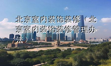 北京室內(nèi)裝飾裝修（北京室內(nèi)裝飾裝修管理辦法）