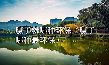 膩?zhàn)臃勰姆N環(huán)保（膩?zhàn)幽姆N最環(huán)保）