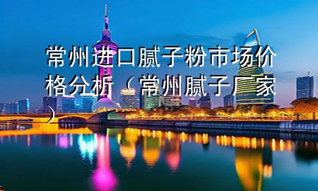 常州進(jìn)口膩?zhàn)臃凼袌?chǎng)價(jià)格分析（常州膩?zhàn)訌S家）