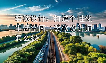 裝修設(shè)計(jì)：打造個(gè)性化生活空間（裝修設(shè)計(jì)師怎么找）