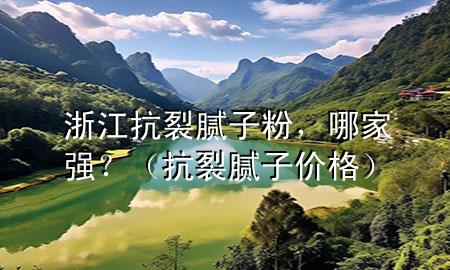 浙江抗裂膩子粉，哪家強？（抗裂膩子價格）