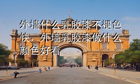 外墻什么乳膠漆不褪色快，外墻乳膠漆做什么顏色好看