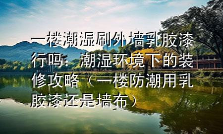 一樓潮濕刷外墻乳膠漆行嗎：潮濕環(huán)境下的裝修攻略（一樓防潮用乳膠漆還是墻布）