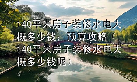 140平米房子裝修水電大概多少錢(qián)：預(yù)算攻略（140平米房子裝修水電大概多少錢(qián)呢）