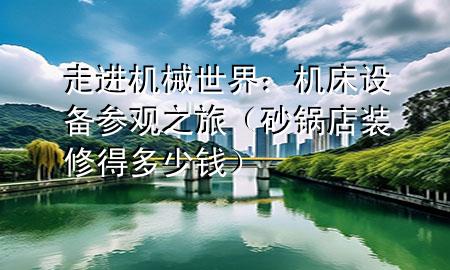 走進(jìn)機(jī)械世界：機(jī)床設(shè)備參觀之旅（砂鍋店裝修得多少錢）