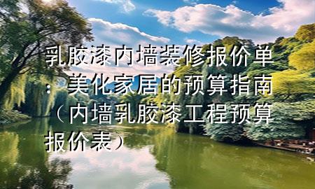 乳膠漆內(nèi)墻裝修報價單：美化家居的預算指南（內(nèi)墻乳膠漆工程預算報價表）