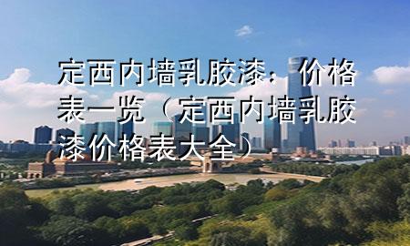 定西內(nèi)墻乳膠漆：價(jià)格表一覽（定西內(nèi)墻乳膠漆價(jià)格表大全）