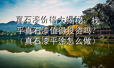 真石漆價格大揭秘：找平真石漆值得投資嗎？（真石漆平涂怎么做）