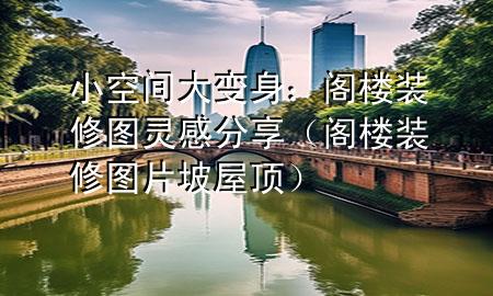 小空間大變身：閣樓裝修圖靈感分享（閣樓裝修圖片 坡屋頂）