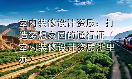 室內(nèi)裝修設(shè)計(jì)資質(zhì)：打造夢想家園的通行證（室內(nèi)裝修設(shè)計(jì)資質(zhì) 浙里辦）