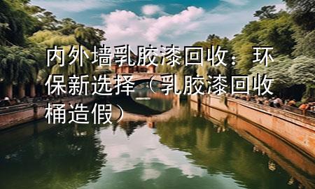 內(nèi)外墻乳膠漆回收：環(huán)保新選擇（乳膠漆回收桶造假）