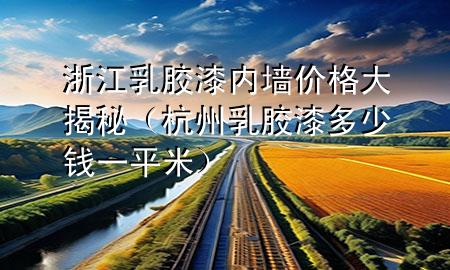 浙江乳膠漆內(nèi)墻價(jià)格大揭秘（杭州乳膠漆多少錢一平米）