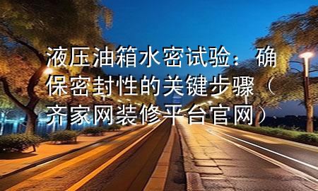 液壓油箱水密試驗(yàn)：確保密封性的關(guān)鍵步驟（齊家網(wǎng)裝修平臺(tái)官網(wǎng)）