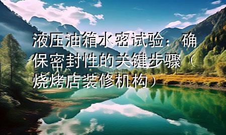 液壓油箱水密試驗(yàn)：確保密封性的關(guān)鍵步驟（燒烤店裝修機(jī)構(gòu)）