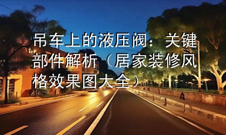 吊車(chē)上的液壓閥：關(guān)鍵部件解析（居家裝修風(fēng)格效果圖大全）