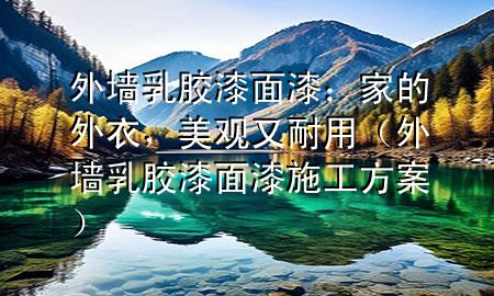 外墻乳膠漆面漆：家的外衣，美觀又耐用（外墻乳膠漆面漆施工方案）