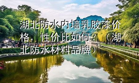 湖北防水內(nèi)墻乳膠漆價(jià)格，性價(jià)比如何？（湖北防水材料品牌）