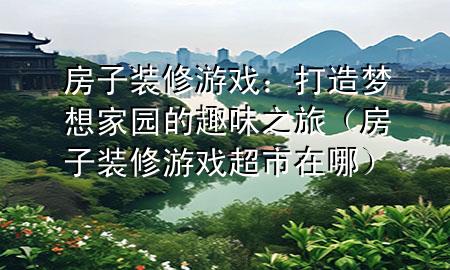 房子裝修游戲：打造夢想家園的趣味之旅（房子裝修游戲超市在哪）