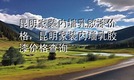 昆明家裝內(nèi)墻乳膠漆價格，昆明家裝內(nèi)墻乳膠漆價格查詢
