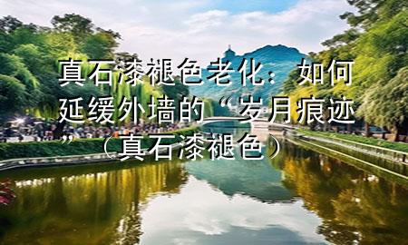 真石漆褪色老化：如何延緩?fù)鈮Φ摹皻q月痕跡”（真石漆 褪色）