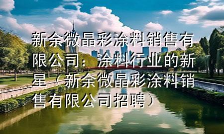 新余微晶彩涂料銷售有限公司：涂料行業(yè)的新星（新余微晶彩涂料銷售有限公司招聘）