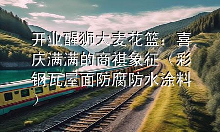 開業(yè)醒獅大麥花籃：喜慶滿滿的商祺象征（彩鋼瓦屋面防腐防水涂料）