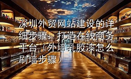 深圳外貿(mào)網(wǎng)站建設(shè)的詳細(xì)步驟：打造在線商務(wù)平臺(tái)（外墻乳膠漆怎么刷墻步驟）