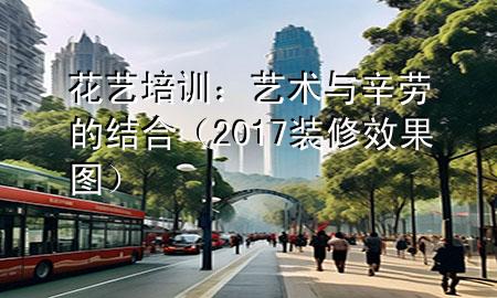 花藝培訓(xùn)：藝術(shù)與辛勞的結(jié)合（2017裝修效果圖）