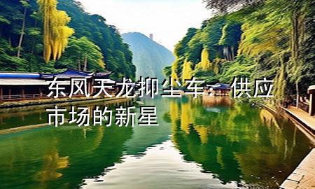 東風天龍抑塵車：供應市場的新星