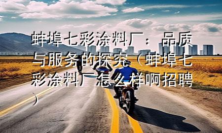 蚌埠七彩涂料廠：品質(zhì)與服務的探究（蚌埠七彩涂料廠怎么樣啊招聘）